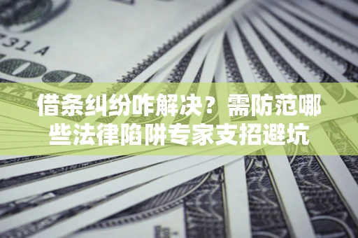 济南借条纠纷咋解决？需防范哪些法律陷阱专家支招避坑