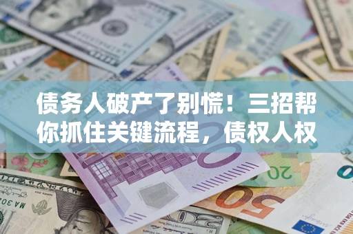 济南债务人破产了别慌！三招帮你抓住关键流程，债权人权益不再缩水