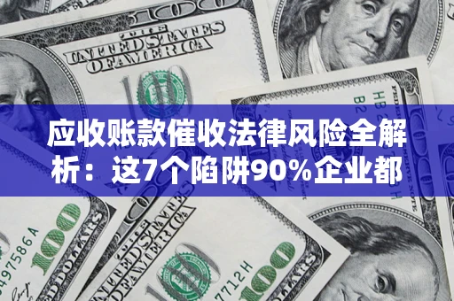济南应收账款催收法律风险全解析：这7个陷阱90%企业都踩过（含合规应对指南）