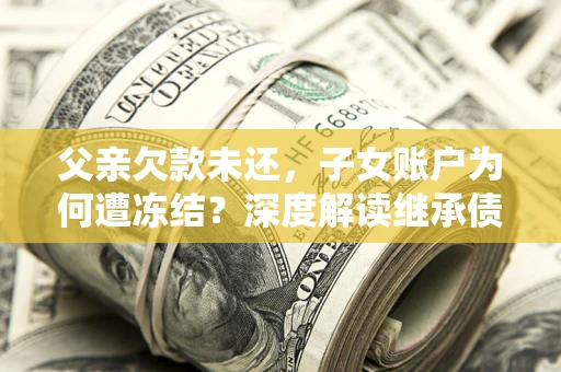 济南父亲欠款未还，子女账户为何遭冻结？深度解读继承债务迷局