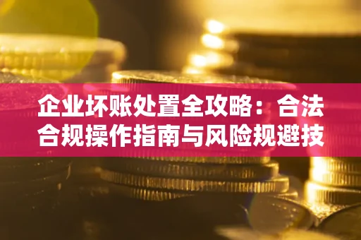 济南企业坏账处置全攻略：合法合规操作指南与风险规避技巧解析