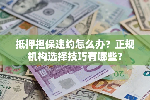 济南抵押担保违约怎么办？正规机构选择技巧有哪些？