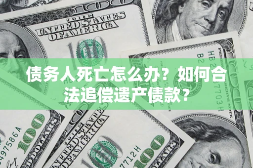 济南债务人死亡怎么办？如何合法追偿遗产债款？