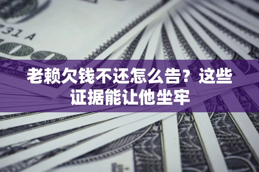 济南老赖欠钱不还怎么告？这些证据能让他坐牢