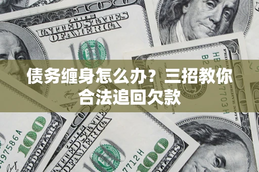 济南债务缠身怎么办？三招教你合法追回欠款