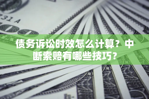 济南债务诉讼时效怎么计算？中断索赔有哪些技巧？