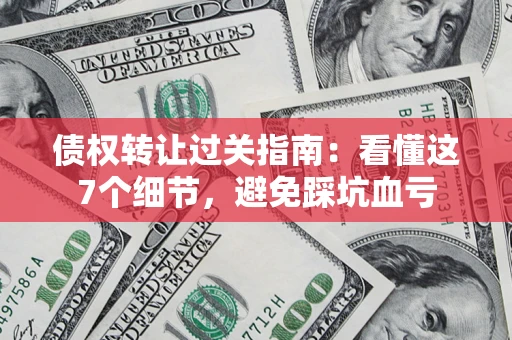 济南债权转让过关指南：看懂这7个细节，避免踩坑血亏
