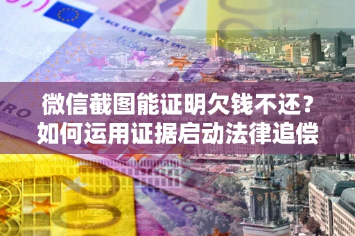 济南微信截图能证明欠钱不还？如何运用证据启动法律追偿程序？