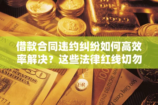 济南借款合同违约纠纷如何高效率解决？这些法律红线切勿触碰
