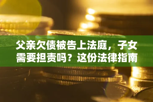 济南父亲欠债被告上法庭，子女需要担责吗？这份法律指南必须看完