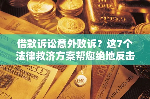 济南借款诉讼意外败诉？这7个法律救济方案帮您绝地反击！