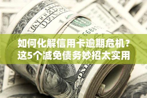 济南如何化解信用卡逾期危机？这5个减免债务妙招太实用