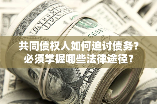 济南共同债权人如何追讨债务？必须掌握哪些法律途径？