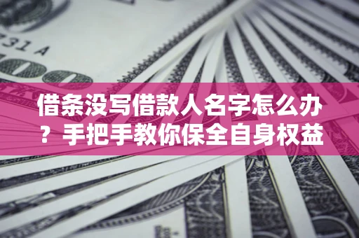 济南借条没写借款人名字怎么办？手把手教你保全自身权益