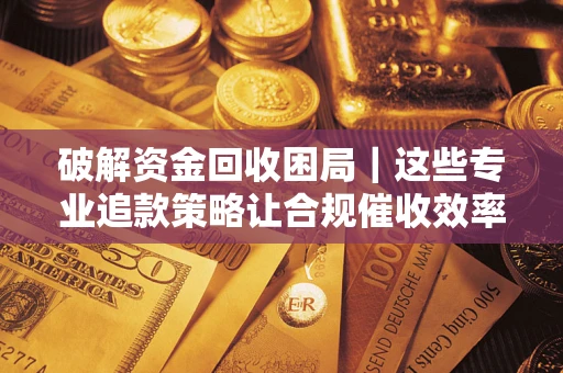 济南破解资金回收困局｜这些专业追款策略让合规催收效率翻倍