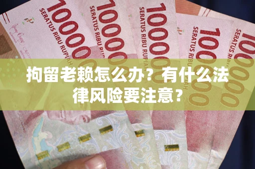 济南拘留老赖怎么办？有什么法律风险要注意？