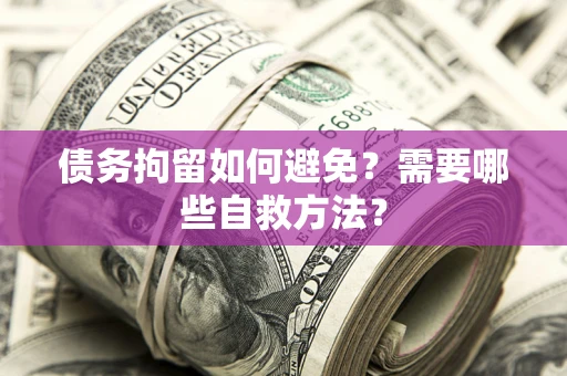 济南债务拘留如何避免？需要哪些自救方法？