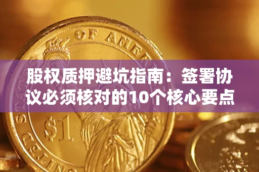 济南股权质押避坑指南:签署协议必须核对的10个核心要点 济南股权质押避坑指南:签署协议必须核对的10个核心要点