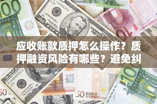 济南应收账款质押怎么操作？质押融资风险有哪些？避免纠纷高效融资技巧