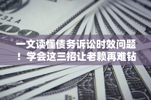 济南一文读懂债务诉讼时效问题！学会这三招让老赖再难钻空子