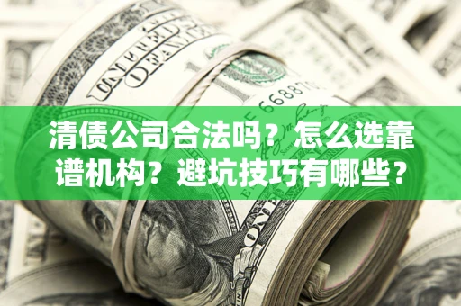 济南清债公司合法吗？怎么选靠谱机构？避坑技巧有哪些？
