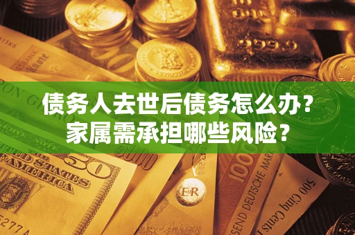 济南债务人去世后债务怎么办？家属需承担哪些风险？