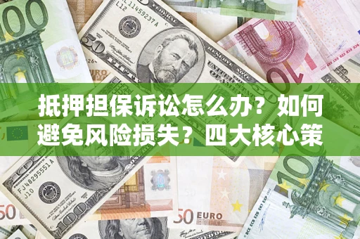 济南抵押担保诉讼怎么办？如何避免风险损失？四大核心策略全解读
