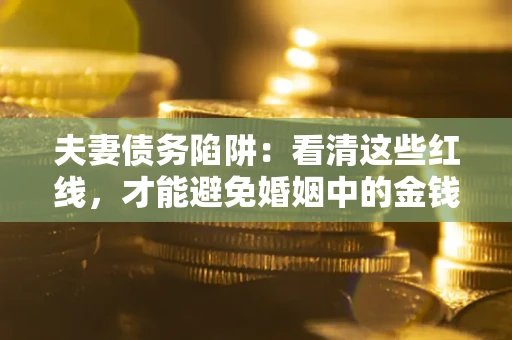 济南夫妻债务陷阱：看清这些红线，才能避免婚姻中的金钱危机