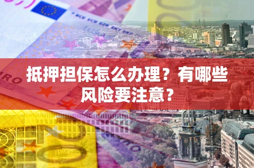 济南抵押担保怎么办理？有哪些风险要注意？