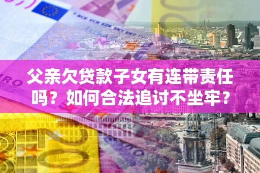 济南父亲欠贷款子女有连带责任吗？如何合法追讨不坐牢？