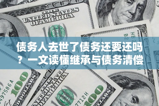 济南债务人去世了债务还要还吗？一文读懂继承与债务清偿
