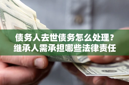 济南债务人去世债务怎么处理？继承人需承担哪些法律责任？