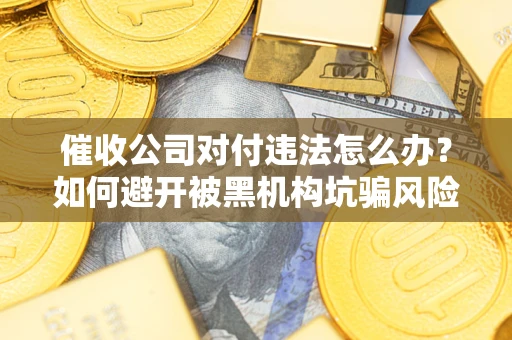 济南催收公司对付违法怎么办？如何避开被黑机构坑骗风险