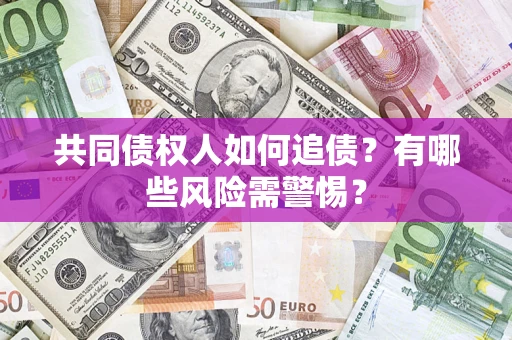 济南共同债权人如何追债？有哪些风险需警惕？