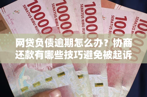 济南网贷负债逾期怎么办？协商还款有哪些技巧避免被起诉？