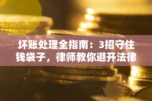 济南坏账处理全指南：3招守住钱袋子，律师教你避开法律雷区