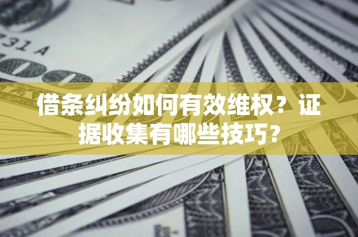 济南借条纠纷如何有效维权？证据收集有哪些技巧？