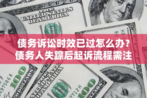 济南债务诉讼时效已过怎么办？债务人失踪后起诉流程需注意什么？
