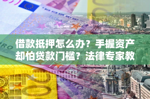 济南借款抵押怎么办？手握资产却怕贷款门槛？法律专家教你办抵押不踩坑