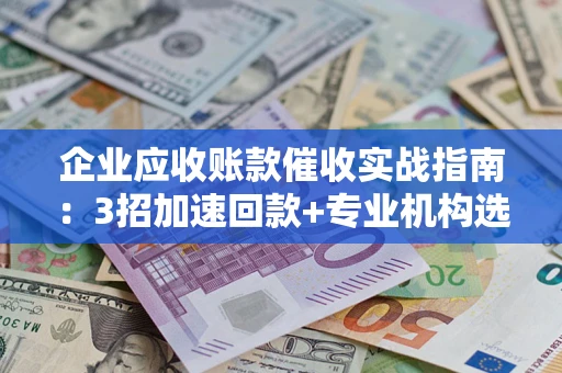 济南企业应收账款催收实战指南：3招加速回款+专业机构选择避坑
