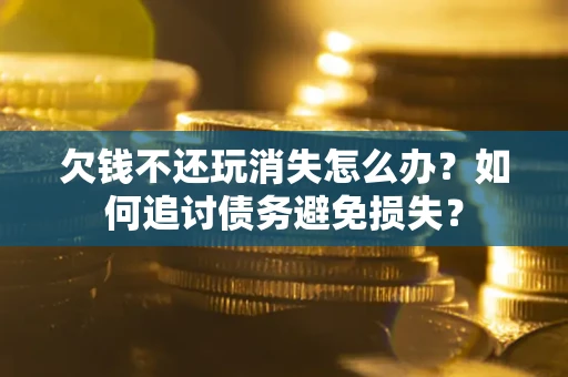 济南欠钱不还玩消失怎么办？如何追讨债务避免损失？
