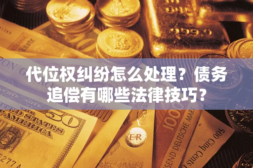 济南代位权纠纷怎么处理？债务追偿有哪些法律技巧？