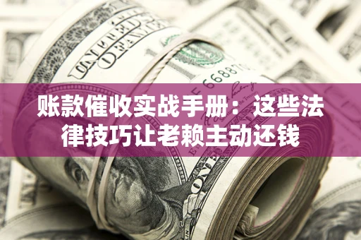 济南账款催收实战手册：这些法律技巧让老赖主动还钱