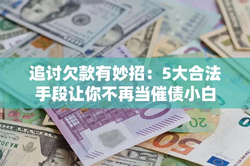 济南追讨欠款有妙招：5大合法手段让你不再当催债小白