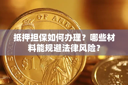 济南抵押担保如何办理？哪些材料能规避法律风险？