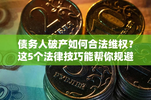 济南债务人破产如何合法维权？这5个法律技巧能帮你规避风险