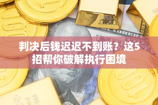 济南判决后钱迟迟不到账？这5招帮你破解执行困境