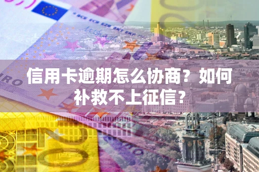 济南信用卡逾期怎么协商？如何补救不上征信？