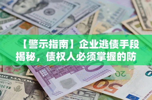 济南【警示指南】企业逃债手段揭秘，债权人必须掌握的防坑宝典