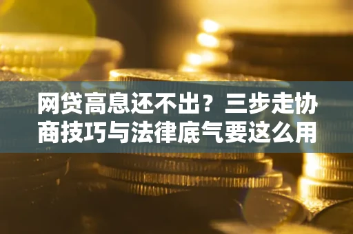 济南网贷高息还不出？三步走协商技巧与法律底气要这么用
